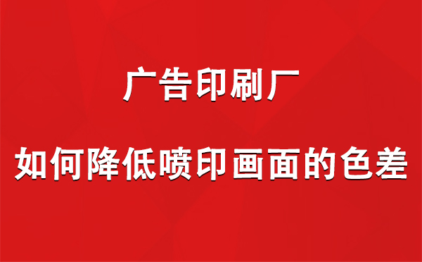 红古广告红古印刷厂如何降低喷印画面的色差